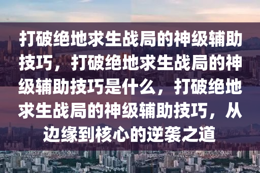 打破绝地求生战局的神级辅助技巧，打破绝地求生战局的神级辅助技巧是什么，打破绝地求生战局的神级辅助技巧，从边缘到核心的逆袭之道