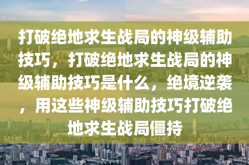 打破绝地求生战局的神级辅助技巧，打破绝地求生战局的神级辅助技巧是什么，绝境逆袭，用这些神级辅助技巧打破绝地求生战局僵持