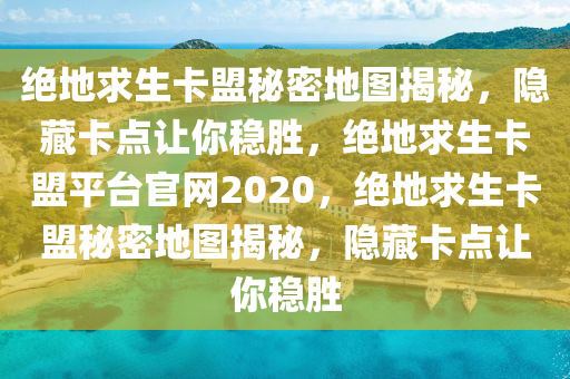 绝地求生卡盟秘密地图揭秘，隐藏卡点让你稳胜，绝地求生卡盟平台官网2020，绝地求生卡盟秘密地图揭秘，隐藏卡点让你稳胜