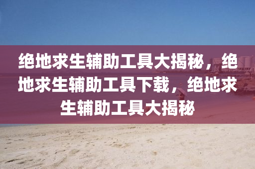 绝地求生辅助工具大揭秘，绝地求生辅助工具下载，绝地求生辅助工具大揭秘