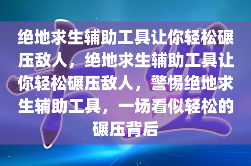 绝地求生辅助工具让你轻松碾压敌人，绝地求生辅助工具让你轻松碾压敌人，警惕绝地求生辅助工具，一场看似轻松的碾压背后