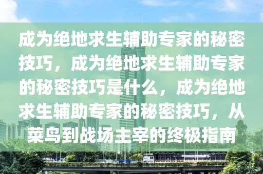 成为绝地求生辅助专家的秘密技巧，成为绝地求生辅助专家的秘密技巧是什么，成为绝地求生辅助专家的秘密技巧，从菜鸟到战场主宰的终极指南