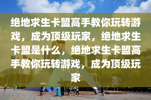 绝地求生卡盟高手教你玩转游戏，成为顶级玩家，绝地求生卡盟是什么，绝地求生卡盟高手教你玩转游戏，成为顶级玩家