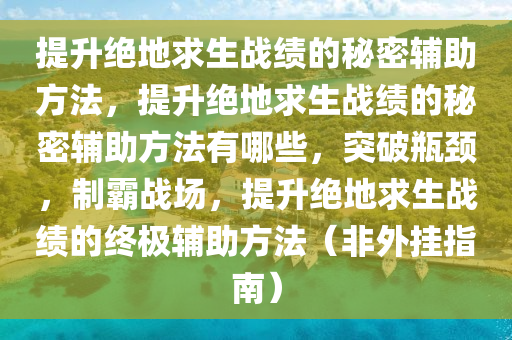 提升绝地求生战绩的秘密辅助方法，提升绝地求生战绩的秘密辅助方法有哪些，突破瓶颈，制霸战场，提升绝地求生战绩的终极辅助方法（非外挂指南）