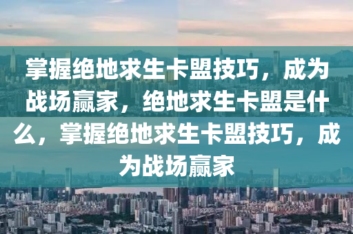 掌握绝地求生卡盟技巧，成为战场赢家，绝地求生卡盟是什么，掌握绝地求生卡盟技巧，成为战场赢家