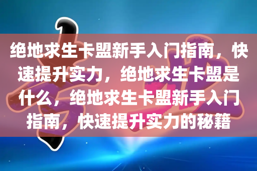 绝地求生卡盟新手入门指南，快速提升实力，绝地求生卡盟是什么，绝地求生卡盟新手入门指南，快速提升实力的秘籍