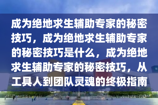 成为绝地求生辅助专家的秘密技巧，成为绝地求生辅助专家的秘密技巧是什么，成为绝地求生辅助专家的秘密技巧，从工具人到团队灵魂的终极指南