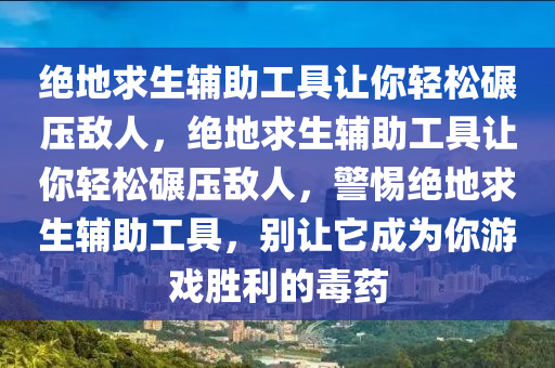 绝地求生辅助工具让你轻松碾压敌人，绝地求生辅助工具让你轻松碾压敌人，警惕绝地求生辅助工具，别让它成为你游戏胜利的毒药