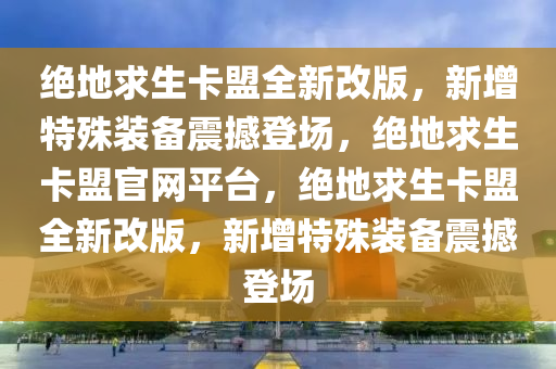 绝地求生卡盟全新改版，新增特殊装备震撼登场，绝地求生卡盟官网平台，绝地求生卡盟全新改版，新增特殊装备震撼登场