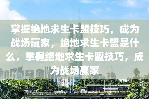 掌握绝地求生卡盟技巧，成为战场赢家，绝地求生卡盟是什么，掌握绝地求生卡盟技巧，成为战场赢家