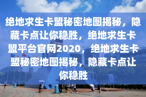 绝地求生卡盟秘密地图揭秘，隐藏卡点让你稳胜，绝地求生卡盟平台官网2020，绝地求生卡盟秘密地图揭秘，隐藏卡点让你稳胜