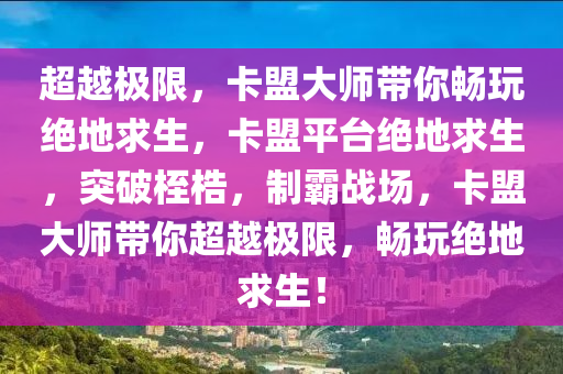 超越极限，卡盟大师带你畅玩绝地求生，卡盟平台绝地求生，突破桎梏，制霸战场，卡盟大师带你超越极限，畅玩绝地求生！
