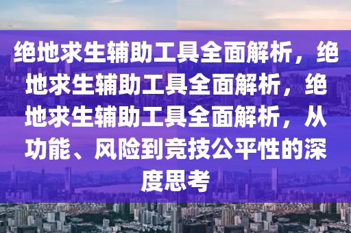 绝地求生辅助工具全面解析，绝地求生辅助工具全面解析，绝地求生辅助工具全面解析，从功能、风险到竞技公平性的深度思考