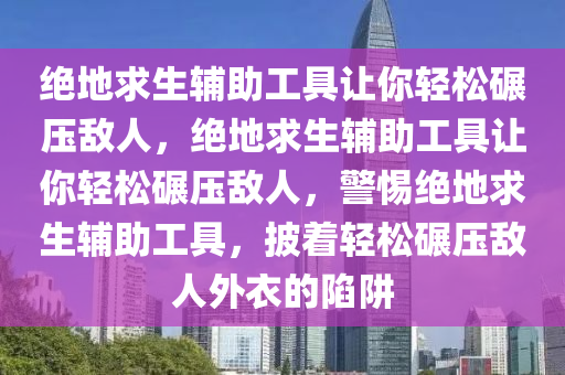 绝地求生辅助工具让你轻松碾压敌人，绝地求生辅助工具让你轻松碾压敌人，警惕绝地求生辅助工具，披着轻松碾压敌人外衣的陷阱