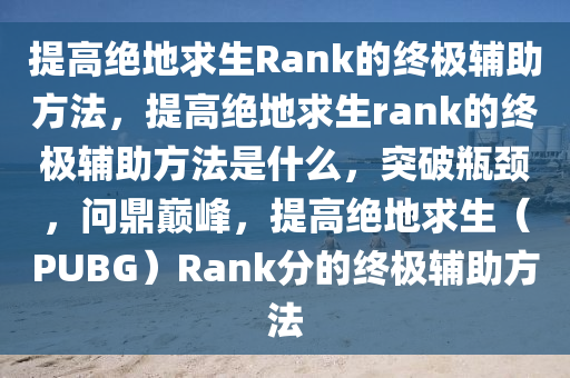 提高绝地求生Rank的终极辅助方法，提高绝地求生rank的终极辅助方法是什么，突破瓶颈，问鼎巅峰，提高绝地求生（PUBG）Rank分的终极辅助方法