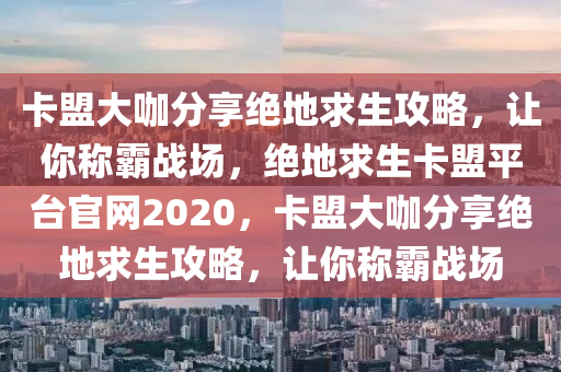 卡盟大咖分享绝地求生攻略，让你称霸战场，绝地求生卡盟平台官网2020，卡盟大咖分享绝地求生攻略，让你称霸战场
