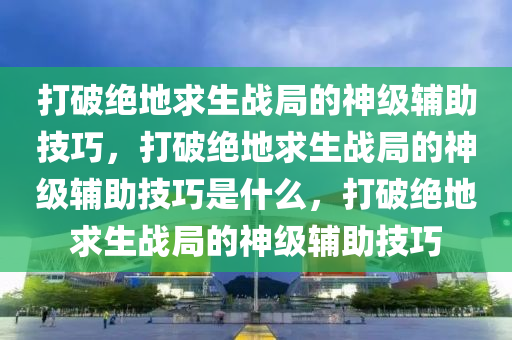 打破绝地求生战局的神级辅助技巧，打破绝地求生战局的神级辅助技巧是什么，打破绝地求生战局的神级辅助技巧
