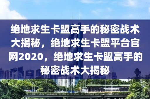 绝地求生卡盟高手的秘密战术大揭秘，绝地求生卡盟平台官网2020，绝地求生卡盟高手的秘密战术大揭秘