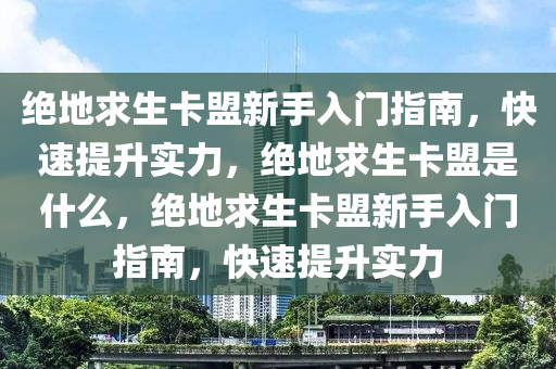 绝地求生卡盟新手入门指南，快速提升实力，绝地求生卡盟是什么，绝地求生卡盟新手入门指南，快速提升实力