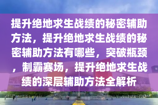 提升绝地求生战绩的秘密辅助方法，提升绝地求生战绩的秘密辅助方法有哪些，突破瓶颈，制霸赛场，提升绝地求生战绩的深层辅助方法全解析