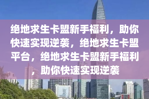 绝地求生卡盟新手福利，助你快速实现逆袭，绝地求生卡盟平台，绝地求生卡盟新手福利，助你快速实现逆袭