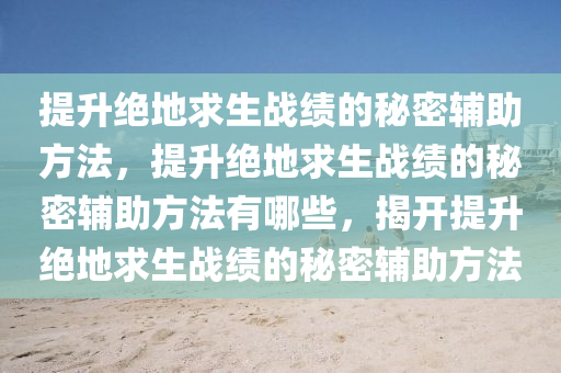 提升绝地求生战绩的秘密辅助方法，提升绝地求生战绩的秘密辅助方法有哪些，揭开提升绝地求生战绩的秘密辅助方法