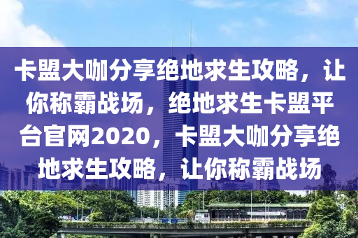 卡盟大咖分享绝地求生攻略，让你称霸战场，绝地求生卡盟平台官网2020，卡盟大咖分享绝地求生攻略，让你称霸战场