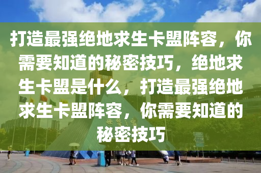 打造最强绝地求生卡盟阵容，你需要知道的秘密技巧，绝地求生卡盟是什么，打造最强绝地求生卡盟阵容，你需要知道的秘密技巧
