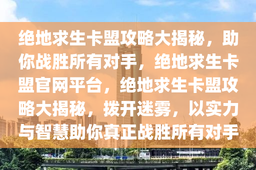 绝地求生卡盟攻略大揭秘，助你战胜所有对手，绝地求生卡盟官网平台，绝地求生卡盟攻略大揭秘，拨开迷雾，以实力与智慧助你真正战胜所有对手