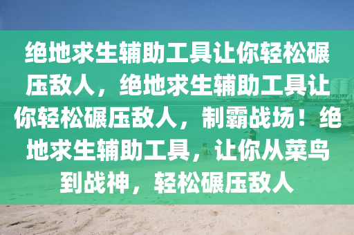 绝地求生辅助工具让你轻松碾压敌人，绝地求生辅助工具让你轻松碾压敌人，制霸战场！绝地求生辅助工具，让你从菜鸟到战神，轻松碾压敌人