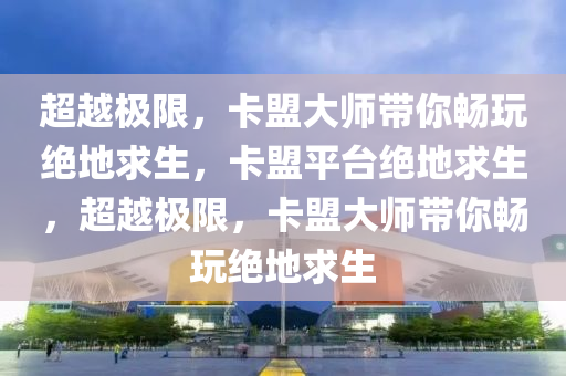 超越极限，卡盟大师带你畅玩绝地求生，卡盟平台绝地求生，超越极限，卡盟大师带你畅玩绝地求生