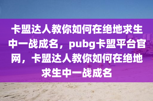 卡盟达人教你如何在绝地求生中一战成名，pubg卡盟平台官网，卡盟达人教你如何在绝地求生中一战成名