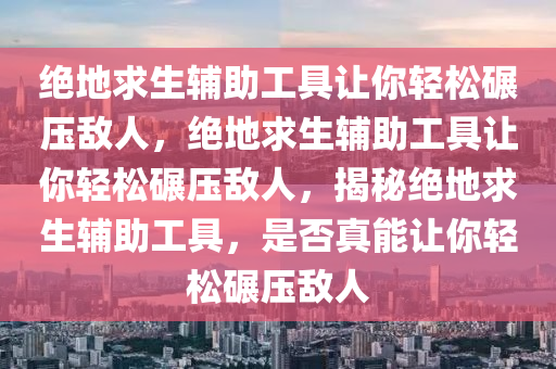 绝地求生辅助工具让你轻松碾压敌人，绝地求生辅助工具让你轻松碾压敌人，揭秘绝地求生辅助工具，是否真能让你轻松碾压敌人