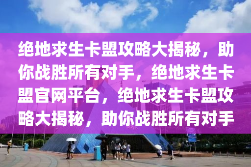 绝地求生卡盟攻略大揭秘，助你战胜所有对手，绝地求生卡盟官网平台，绝地求生卡盟攻略大揭秘，助你战胜所有对手