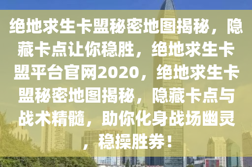 绝地求生卡盟秘密地图揭秘，隐藏卡点让你稳胜，绝地求生卡盟平台官网2020，绝地求生卡盟秘密地图揭秘，隐藏卡点与战术精髓，助你化身战场幽灵，稳操胜券！