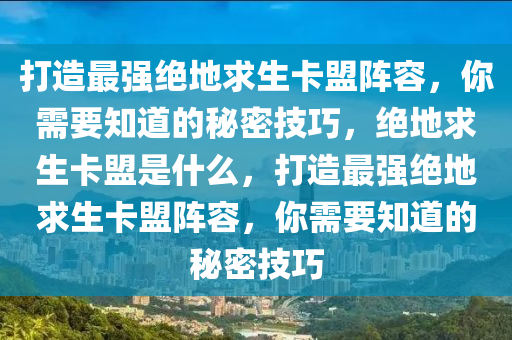 打造最强绝地求生卡盟阵容，你需要知道的秘密技巧，绝地求生卡盟是什么，打造最强绝地求生卡盟阵容，你需要知道的秘密技巧