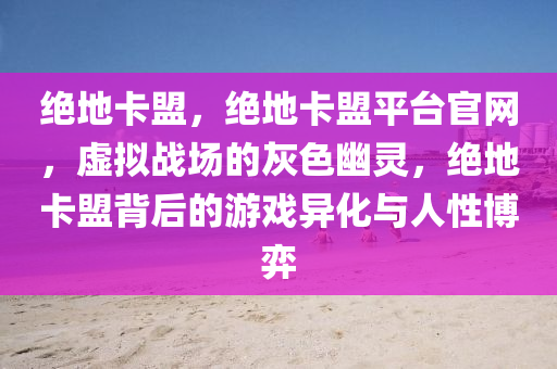 绝地卡盟，绝地卡盟平台官网，虚拟战场的灰色幽灵，绝地卡盟背后的游戏异化与人性博弈