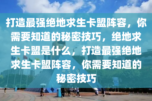 打造最强绝地求生卡盟阵容，你需要知道的秘密技巧，绝地求生卡盟是什么，打造最强绝地求生卡盟阵容，你需要知道的秘密技巧