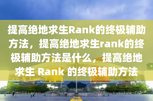提高绝地求生Rank的终极辅助方法，提高绝地求生rank的终极辅助方法是什么，提高绝地求生 Rank 的终极辅助方法
