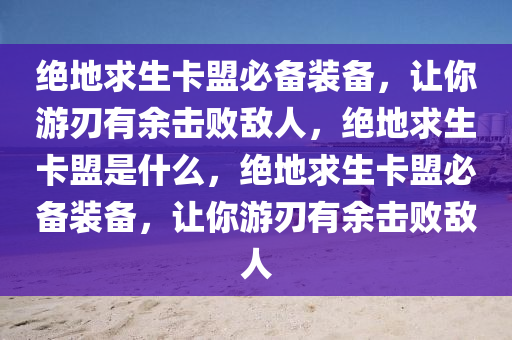 绝地求生卡盟必备装备，让你游刃有余击败敌人，绝地求生卡盟是什么，绝地求生卡盟必备装备，让你游刃有余击败敌人