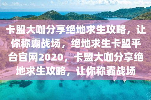 卡盟大咖分享绝地求生攻略，让你称霸战场，绝地求生卡盟平台官网2020，卡盟大咖分享绝地求生攻略，让你称霸战场