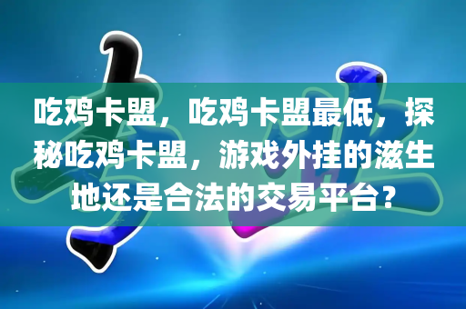 吃鸡卡盟，吃鸡卡盟最低，探秘吃鸡卡盟，游戏外挂的滋生地还是合法的交易平台？