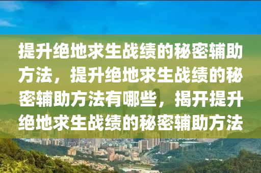 提升绝地求生战绩的秘密辅助方法，提升绝地求生战绩的秘密辅助方法有哪些，揭开提升绝地求生战绩的秘密辅助方法