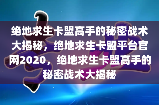 绝地求生卡盟高手的秘密战术大揭秘，绝地求生卡盟平台官网2020，绝地求生卡盟高手的秘密战术大揭秘