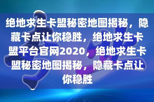 绝地求生卡盟秘密地图揭秘，隐藏卡点让你稳胜，绝地求生卡盟平台官网2020，绝地求生卡盟秘密地图揭秘，隐藏卡点让你稳胜