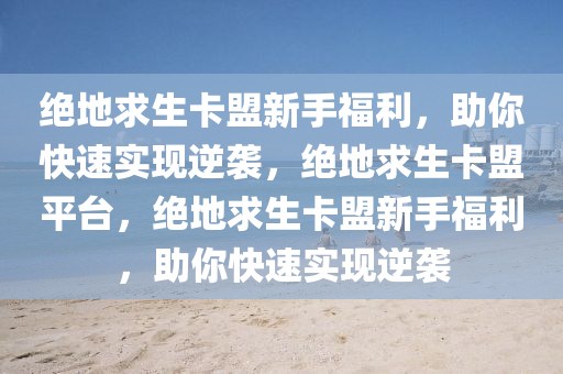 绝地求生卡盟新手福利，助你快速实现逆袭，绝地求生卡盟平台，绝地求生卡盟新手福利，助你快速实现逆袭