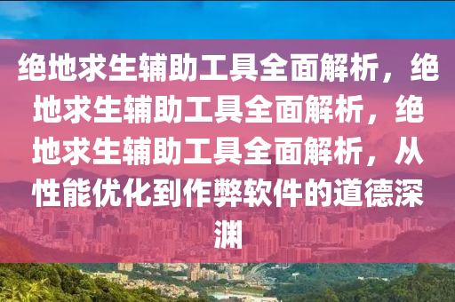 绝地求生辅助工具全面解析，绝地求生辅助工具全面解析，绝地求生辅助工具全面解析，从性能优化到作弊软件的道德深渊