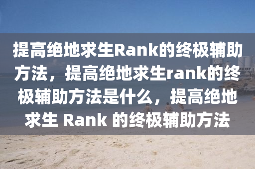 提高绝地求生Rank的终极辅助方法，提高绝地求生rank的终极辅助方法是什么，提高绝地求生 Rank 的终极辅助方法