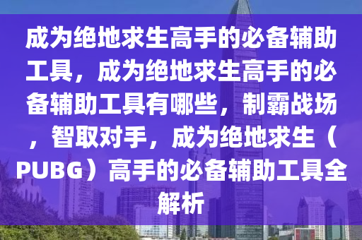 成为绝地求生高手的必备辅助工具，成为绝地求生高手的必备辅助工具有哪些，制霸战场，智取对手，成为绝地求生（PUBG）高手的必备辅助工具全解析
