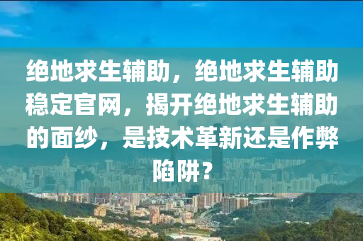 绝地求生辅助，绝地求生辅助稳定官网，揭开绝地求生辅助的面纱，是技术革新还是作弊陷阱？